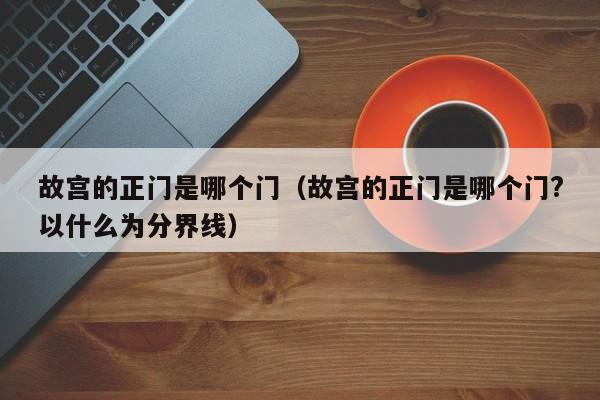 故宫的正门是哪个门（故宫的正门是哪个门?以什么为分界线）-第1张图片