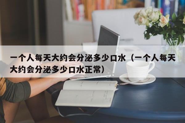 一个人每天大约会分泌多少口水（一个人每天大约会分泌多少口水正常）-第1张图片