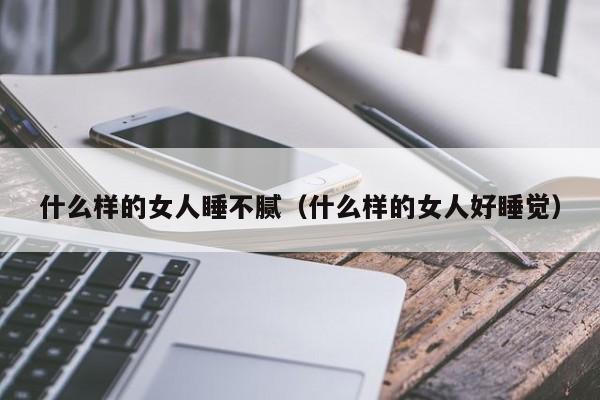 什么样的女人睡不腻（什么样的女人好睡觉）-第1张图片