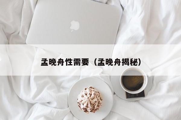 孟晚舟性需要（孟晚舟揭秘）-第1张图片