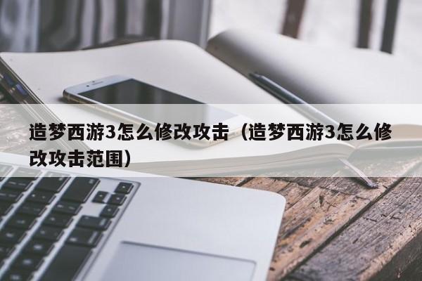 造梦西游3怎么修改攻击（造梦西游3怎么修改攻击范围）-第1张图片