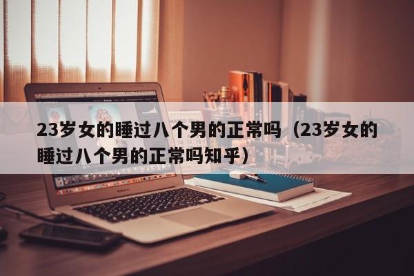 23岁女的睡过八个男的正常吗（23岁女的睡过八个男的正常吗知乎）-第1张图片
