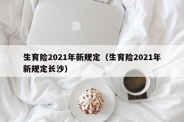 生育险2021年新规定（生育险2021年新规定长沙）-第1张图片