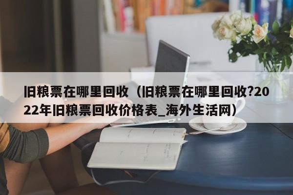 旧粮票在哪里回收（旧粮票在哪里回收?2022年旧粮票回收价格表_海外生活网）-第1张图片