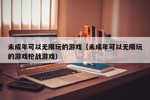 未成年可以无限玩的游戏（未成年可以无限玩的游戏枪战游戏）-第1张图片
