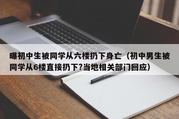 曝初中生被同学从六楼扔下身亡（初中男生被同学从6楼直接扔下?当地相关部门回应）-第1张图片
