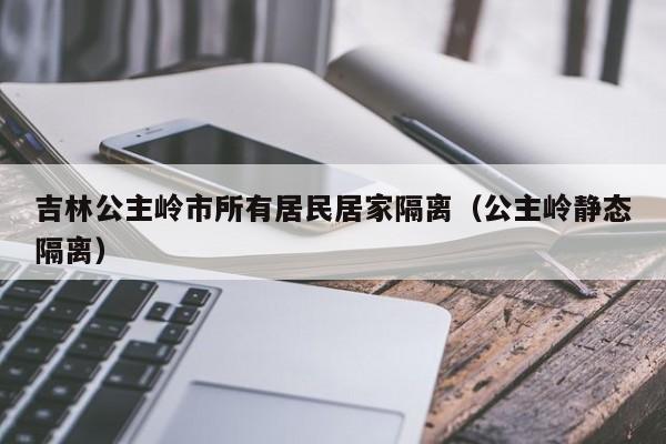 吉林公主岭市所有居民居家隔离（公主岭静态隔离）-第1张图片