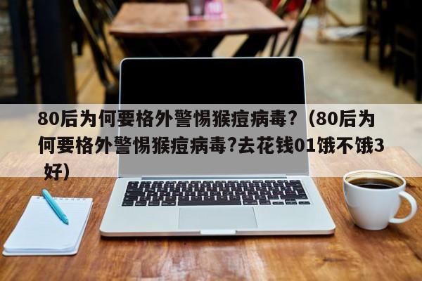 80后为何要格外警惕猴痘病毒?（80后为何要格外警惕猴痘病毒?去花钱01饿不饿3 好）-第1张图片