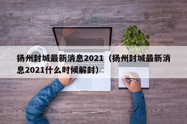 扬州封城最新消息2021（扬州封城最新消息2021什么时候解封）-第1张图片