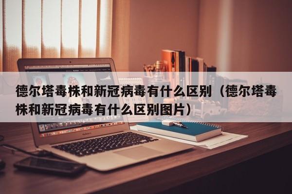 德尔塔毒株和新冠病毒有什么区别（德尔塔毒株和新冠病毒有什么区别图片）-第1张图片
