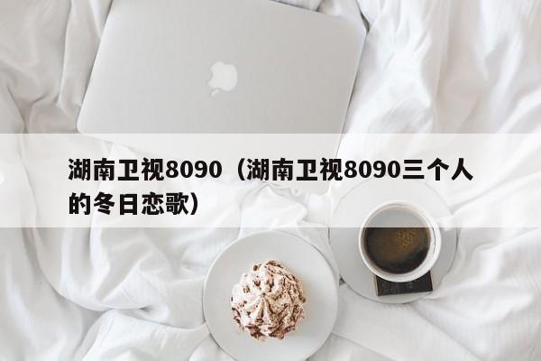 湖南卫视8090（湖南卫视8090三个人的冬日恋歌）-第1张图片