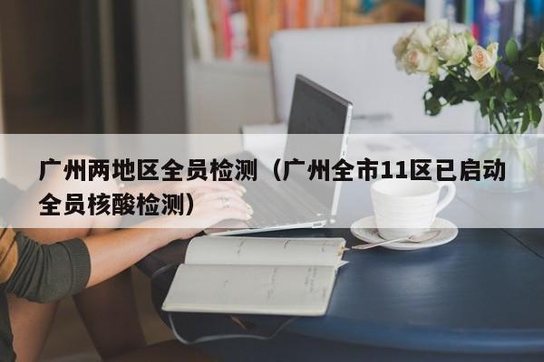 广州两地区全员检测（广州全市11区已启动全员核酸检测）-第1张图片