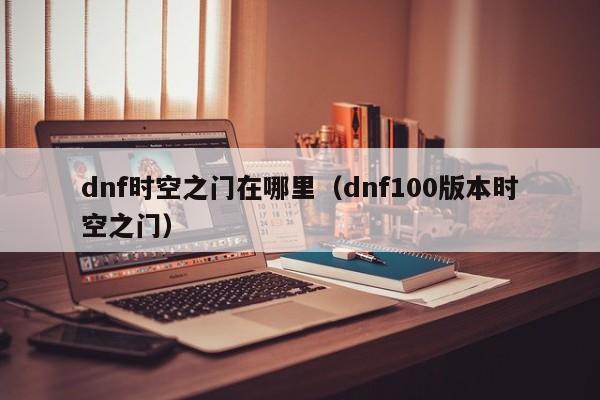 dnf时空之门在哪里（dnf100版本时空之门）-第1张图片