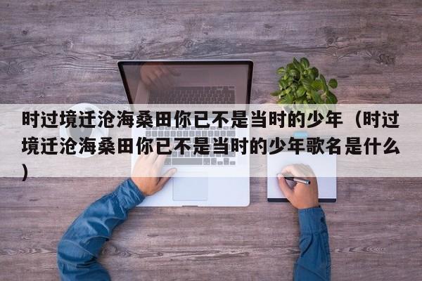时过境迁沧海桑田你已不是当时的少年（时过境迁沧海桑田你已不是当时的少年歌名是什么）-第1张图片