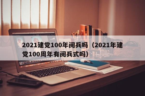2021建党100年阅兵吗（2021年建党100周年有阅兵式吗）-第1张图片