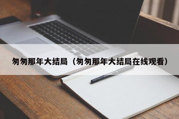 匆匆那年大结局（匆匆那年大结局在线观看）-第1张图片