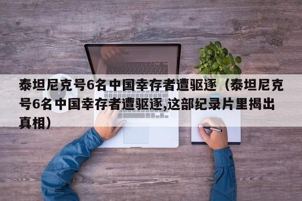 泰坦尼克号6名中国幸存者遭驱逐（泰坦尼克号6名中国幸存者遭驱逐,这部纪录片里揭出真相）-第1张图片