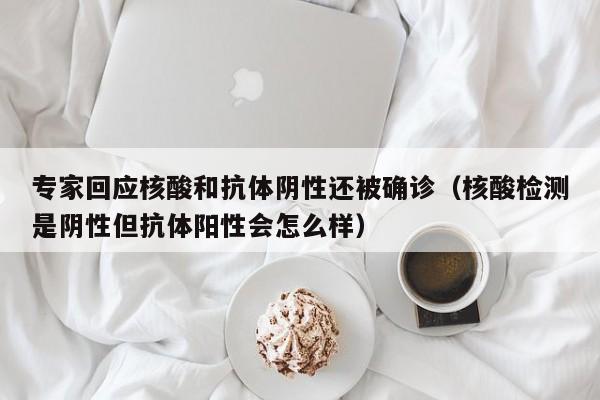 专家回应核酸和抗体阴性还被确诊（核酸检测是阴性但抗体阳性会怎么样）-第1张图片