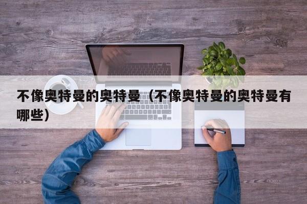 不像奥特曼的奥特曼（不像奥特曼的奥特曼有哪些）-第1张图片
