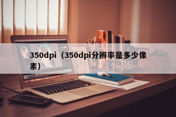 350dpi（350dpi分辨率是多少像素）-第1张图片