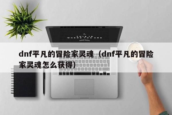 dnf平凡的冒险家灵魂（dnf平凡的冒险家灵魂怎么获得）-第1张图片