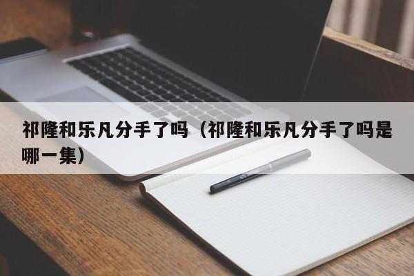 祁隆和乐凡分手了吗（祁隆和乐凡分手了吗是哪一集）-第1张图片