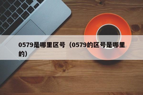 0579是哪里区号（0579的区号是哪里的）-第1张图片