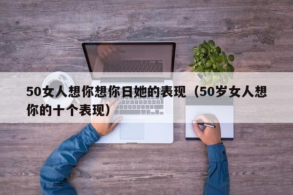 50女人想你想你日她的表现（50岁女人想你的十个表现）-第1张图片
