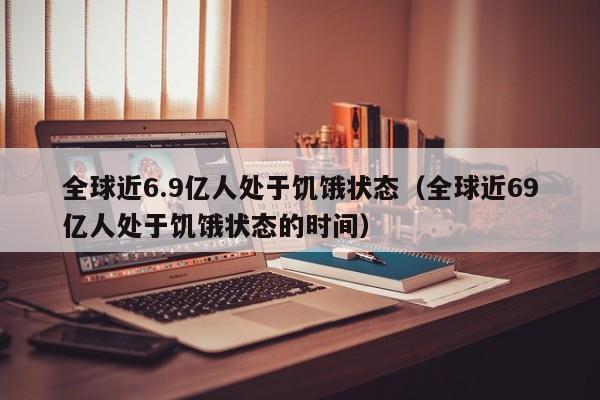 全球近6.9亿人处于饥饿状态（全球近69亿人处于饥饿状态的时间）-第1张图片