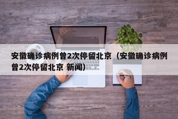安徽确诊病例曾2次停留北京（安徽确诊病例曾2次停留北京 新闻）-第1张图片