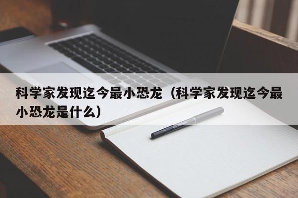 科学家发现迄今最小恐龙（科学家发现迄今最小恐龙是什么）-第1张图片