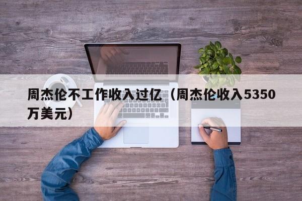 周杰伦不工作收入过亿（周杰伦收入5350万美元）-第1张图片