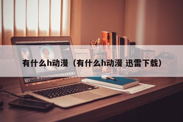 有什么h动漫（有什么h动漫 迅雷下载）-第1张图片