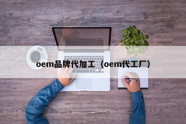 oem品牌代加工（oem代工厂）-第1张图片