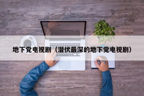 地下党电视剧（潜伏最深的地下党电视剧）-第1张图片