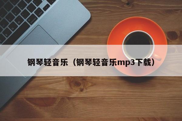 钢琴轻音乐（钢琴轻音乐mp3下载）-第1张图片