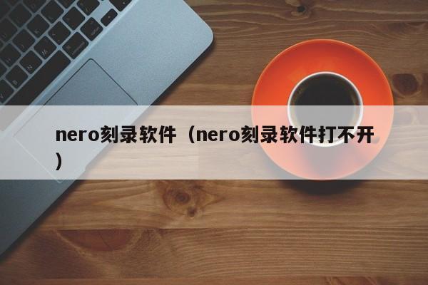 nero刻录软件（nero刻录软件打不开）-第1张图片