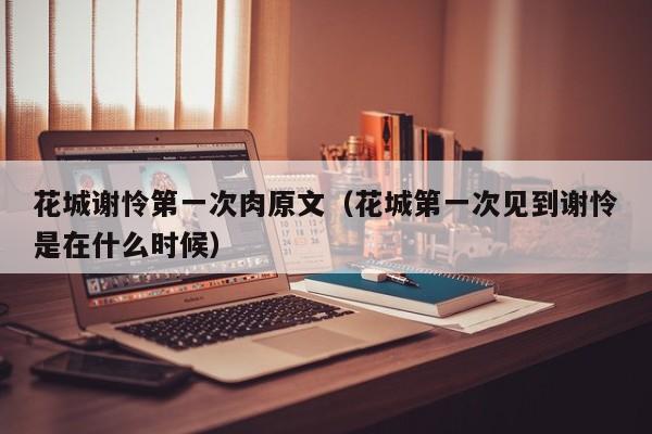 花城谢怜第一次肉原文（花城第一次见到谢怜是在什么时候）-第1张图片