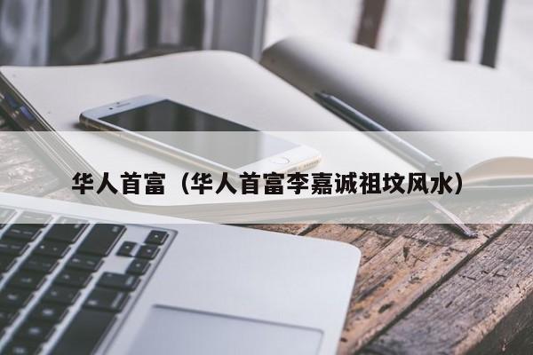华人首富（华人首富李嘉诚祖坟风水）-第1张图片