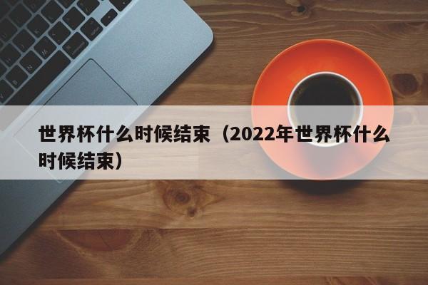 世界杯什么时候结束（2022年世界杯什么时候结束）-第1张图片