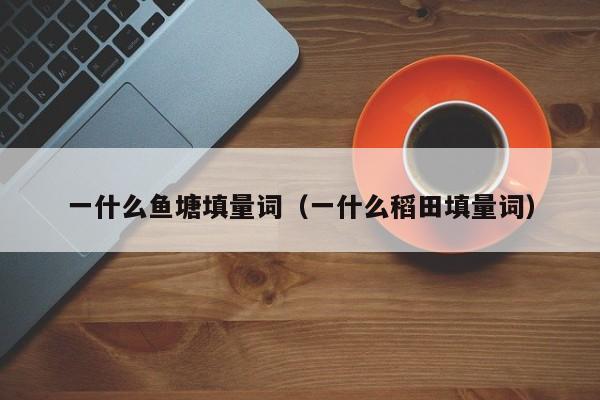 一什么鱼塘填量词（一什么稻田填量词）-第1张图片