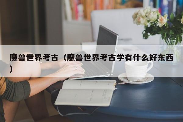 魔兽世界考古（魔兽世界考古学有什么好东西）-第1张图片