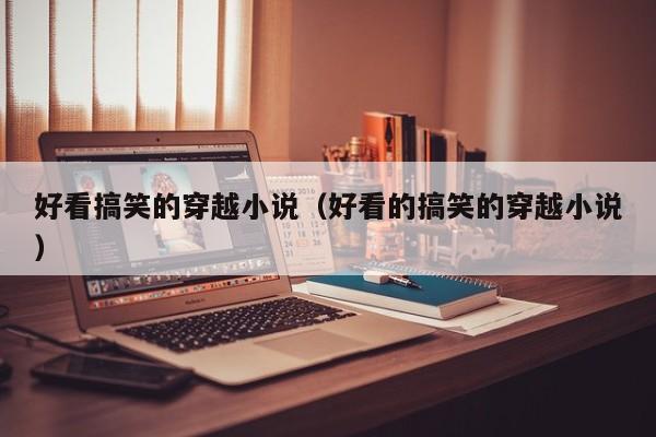好看搞笑的穿越小说（好看的搞笑的穿越小说）-第1张图片
