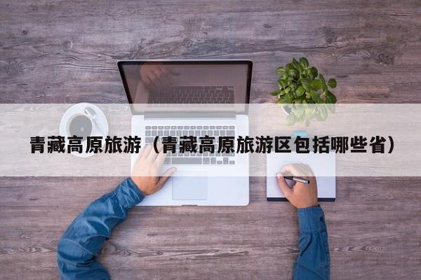 青藏高原旅游（青藏高原旅游区包括哪些省）-第1张图片