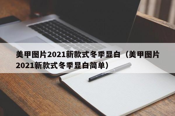 美甲图片2021新款式冬季显白（美甲图片2021新款式冬季显白简单）-第1张图片