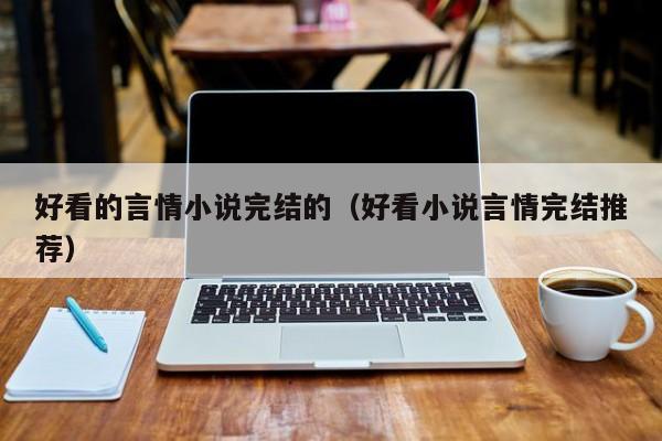好看的言情小说完结的（好看小说言情完结推荐）-第1张图片