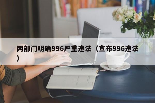 两部门明确996严重违法（宣布996违法）-第1张图片