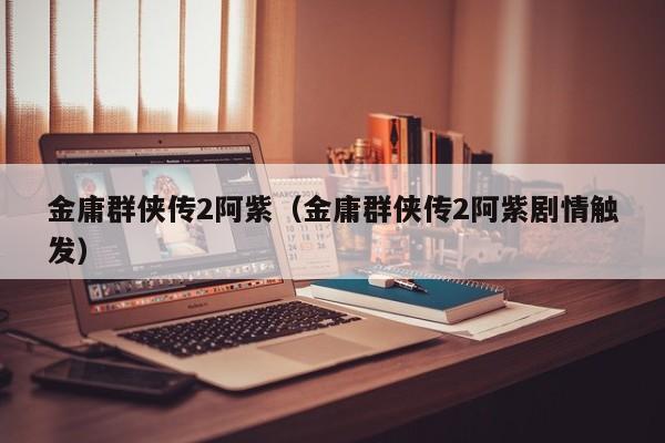 金庸群侠传2阿紫（金庸群侠传2阿紫剧情触发）-第1张图片