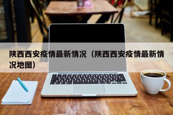 陕西西安疫情最新情况（陕西西安疫情最新情况地图）-第1张图片