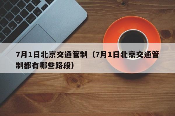 7月1日北京交通管制（7月1日北京交通管制都有哪些路段）-第1张图片